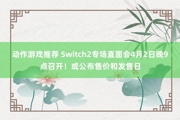 动作游戏推荐 Switch2专场直面会4月2日晚9点召开！或公布售价和发售日