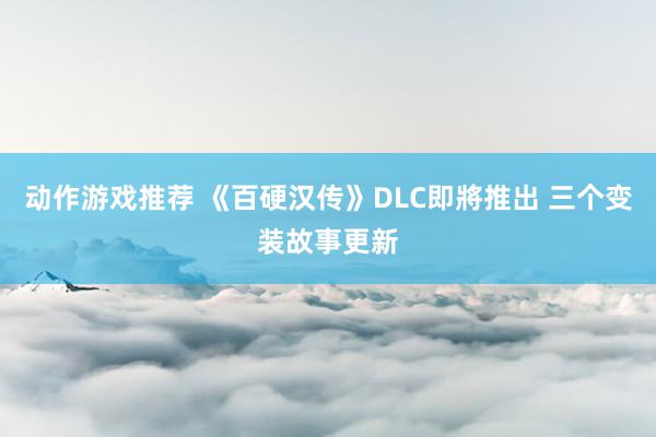 动作游戏推荐 《百硬汉传》DLC即將推出 三个变装故事更新