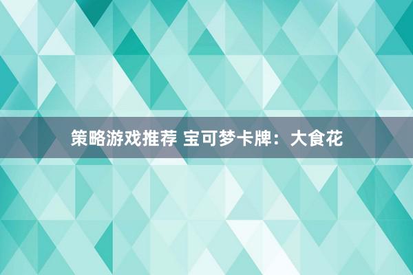 策略游戏推荐 宝可梦卡牌：大食花