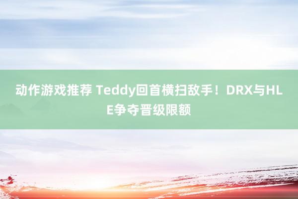 动作游戏推荐 Teddy回首横扫敌手！DRX与HLE争夺晋级限额