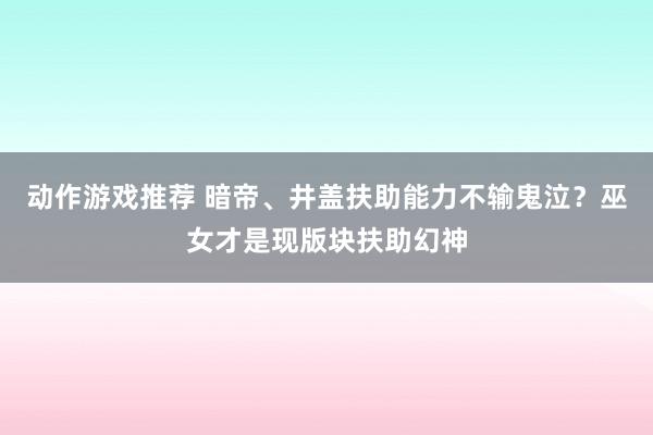 动作游戏推荐 暗帝、井盖扶助能力不输鬼泣？巫女才是现版块扶助幻神