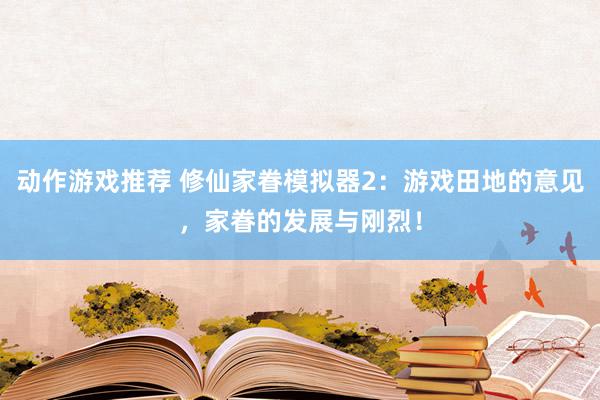 动作游戏推荐 修仙家眷模拟器2：游戏田地的意见，家眷的发展与刚烈！