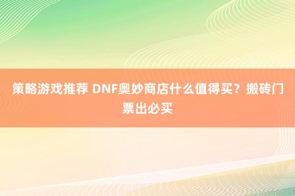 策略游戏推荐 DNF奥妙商店什么值得买？搬砖门票出必买