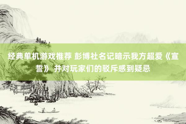 经典单机游戏推荐 彭博社名记暗示我方超爱《宣誓》 并对玩家们的驳斥感到疑忌