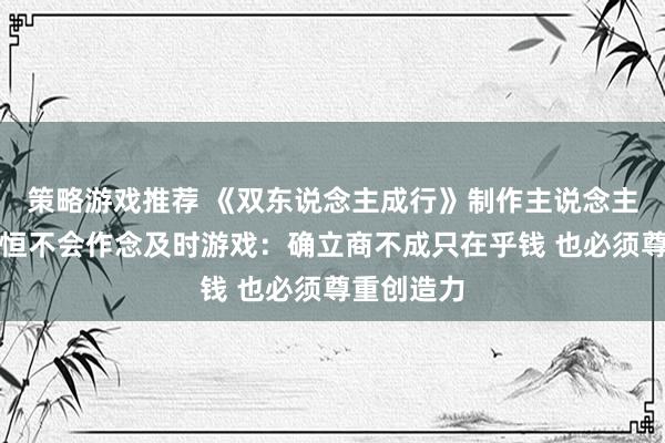 策略游戏推荐 《双东说念主成行》制作主说念主称我方永恒不会作念及时游戏：确立商不成只在乎钱 也必须尊重创造力