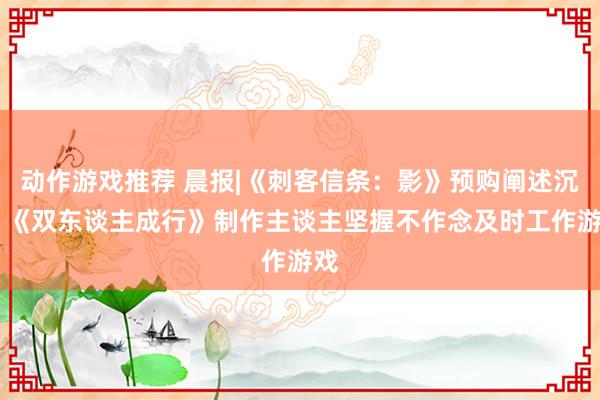 动作游戏推荐 晨报|《刺客信条：影》预购阐述沉静 《双东谈主成行》制作主谈主坚握不作念及时工作游戏