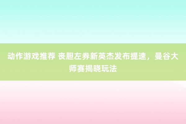 动作游戏推荐 丧胆左券新英杰发布提速，曼谷大师赛揭晓玩法