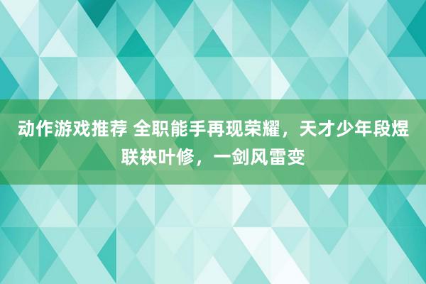 动作游戏推荐 全职能手再现荣耀，天才少年段煜联袂叶修，一剑风雷变