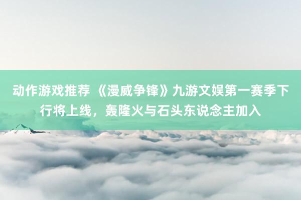 动作游戏推荐 《漫威争锋》九游文娱第一赛季下行将上线，轰隆火与石头东说念主加入