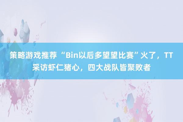 策略游戏推荐 “Bin以后多望望比赛”火了，TT采访虾仁猪心，四大战队皆聚败者