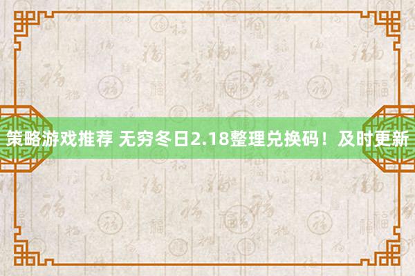 策略游戏推荐 无穷冬日2.18整理兑换码！及时更新