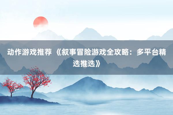 动作游戏推荐 《叙事冒险游戏全攻略：多平台精选推选》