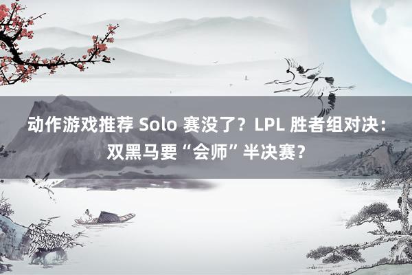 动作游戏推荐 Solo 赛没了？LPL 胜者组对决：双黑马要“会师”半决赛？