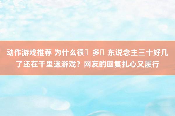 动作游戏推荐 为什么很‬多‬东说念主三十好几了还在千里迷游戏？网友的回复扎心又履行