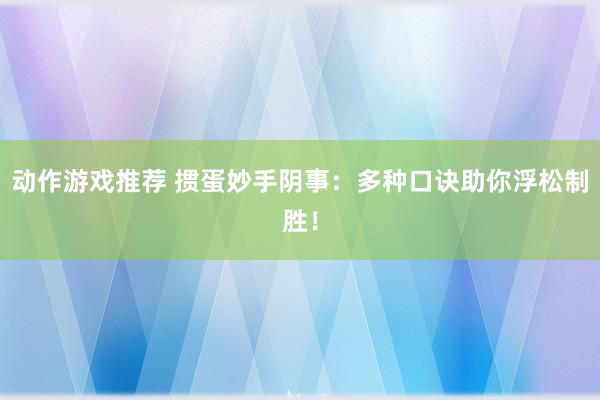 动作游戏推荐 掼蛋妙手阴事：多种口诀助你浮松制胜！