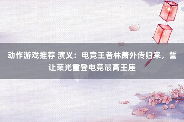 动作游戏推荐 演义：电竞王者林萧外传归来，誓让荣光重登电竞最高王座