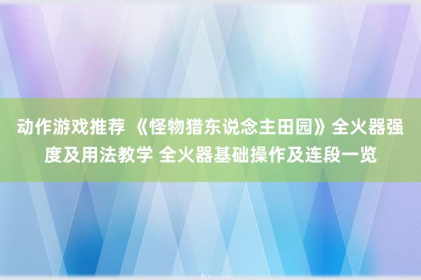 动作游戏推荐 《怪物猎东说念主田园》全火器强度及用法教学 全火器基础操作及连段一览