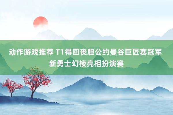 动作游戏推荐 T1得回丧胆公约曼谷巨匠赛冠军 新勇士幻棱亮相扮演赛