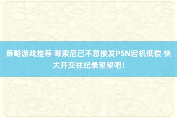 策略游戏推荐 曝索尼已不息披发PSN宕机抵偿 快大开交往纪录望望吧！