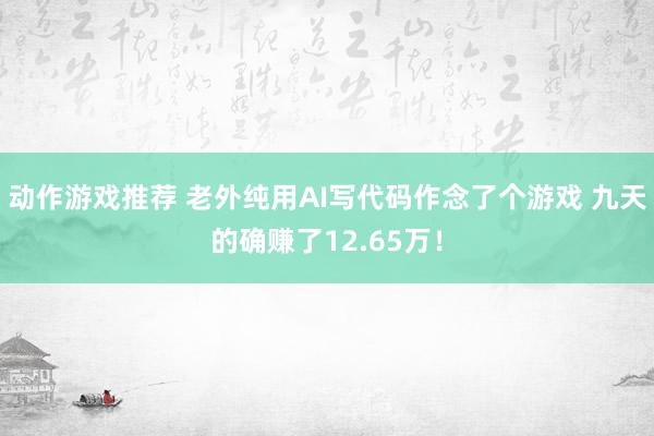 动作游戏推荐 老外纯用AI写代码作念了个游戏 九天的确赚了12.65万！