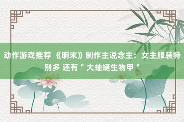 动作游戏推荐 《明末》制作主说念主：女主服装特别多 还有＂大蚰蜒生物甲＂