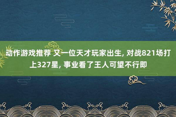 动作游戏推荐 又一位天才玩家出生, 对战821场打上327星, 事业看了王人可望不行即