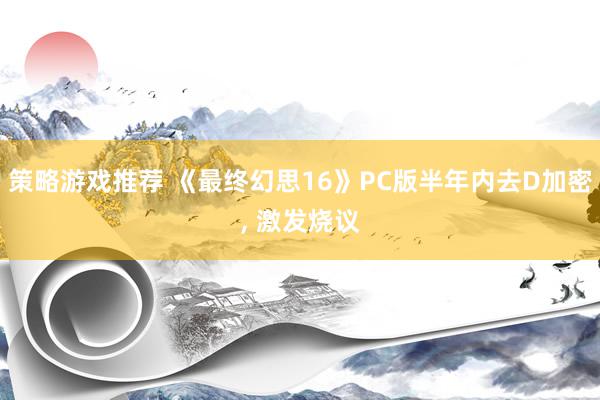 策略游戏推荐 《最终幻思16》PC版半年内去D加密, 激发烧议