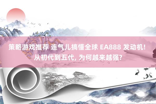 策略游戏推荐 连气儿搞懂全球 EA888 发动机! 从初代到五代, 为何越来越强?