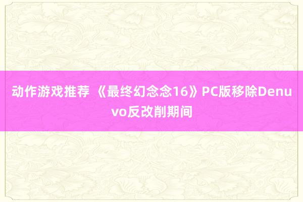 动作游戏推荐 《最终幻念念16》PC版移除Denuvo反改削期间