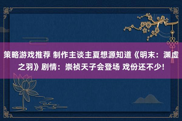 策略游戏推荐 制作主谈主夏想源知道《明末：渊虚之羽》剧情：崇祯天子会登场 戏份还不少!