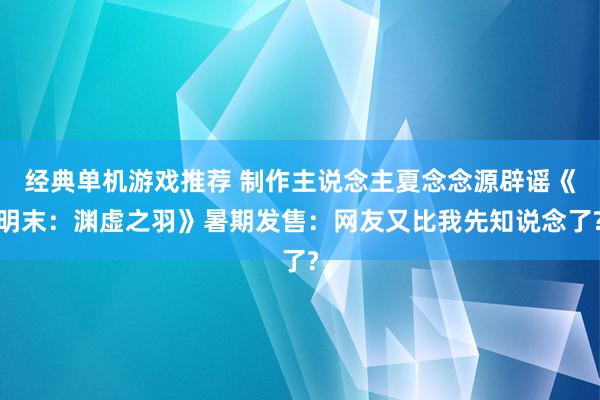 经典单机游戏推荐 制作主说念主夏念念源辟谣《明末：渊虚之羽》暑期发售：网友又比我先知说念了?