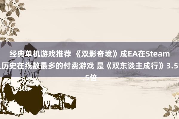 经典单机游戏推荐 《双影奇境》成EA在Steam上历史在线数最多的付费游戏 是《双东谈主成行》3.5倍