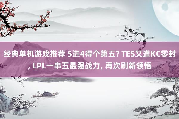 经典单机游戏推荐 5进4得个第五? TES又遭KC零封, LPL一串五最强战力, 再次刷新领悟