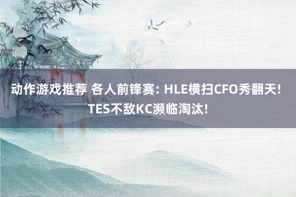 动作游戏推荐 各人前锋赛: HLE横扫CFO秀翻天! TES不敌KC濒临淘汰!