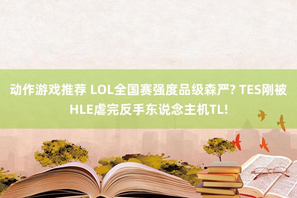 动作游戏推荐 LOL全国赛强度品级森严? TES刚被HLE虐完反手东说念主机TL!