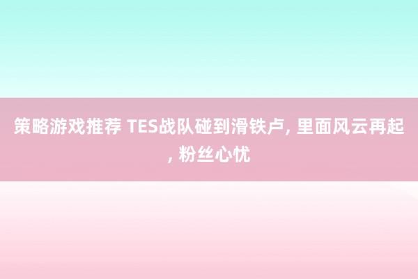 策略游戏推荐 TES战队碰到滑铁卢, 里面风云再起, 粉丝心忧