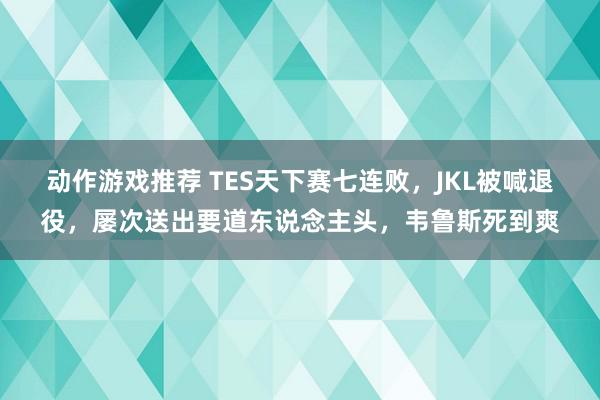 动作游戏推荐 TES天下赛七连败，JKL被喊退役，屡次送出要道东说念主头，韦鲁斯死到爽