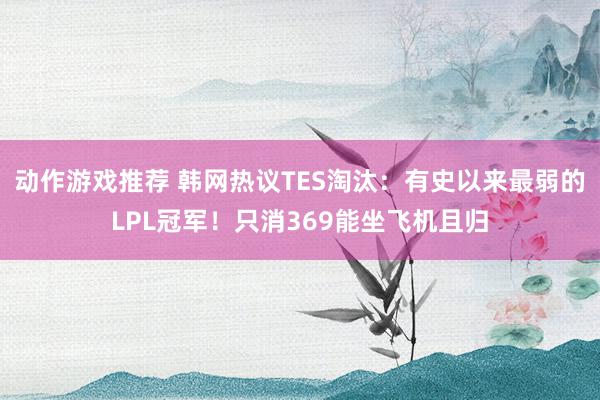 动作游戏推荐 韩网热议TES淘汰：有史以来最弱的LPL冠军！只消369能坐飞机且归