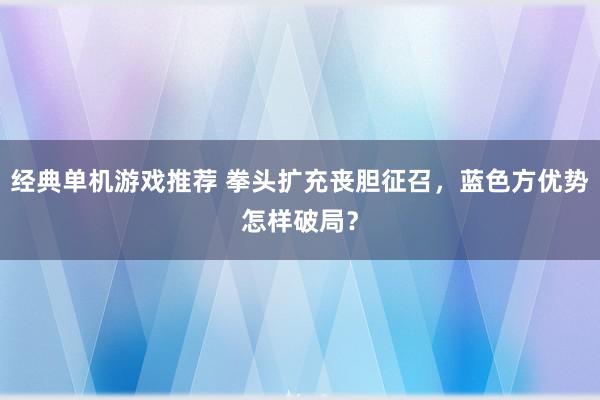 经典单机游戏推荐 拳头扩充丧胆征召，蓝色方优势怎样破局？