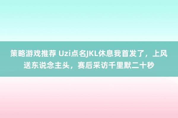 策略游戏推荐 Uzi点名JKL休息我首发了，上风送东说念主头，赛后采访千里默二十秒