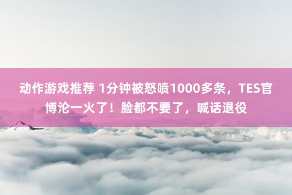 动作游戏推荐 1分钟被怒喷1000多条，TES官博沦一火了！脸都不要了，喊话退役